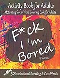 Fck Im Bored Activity Book For Adults Motivating Swear Word Coloring Book For Adults Fucking 50 Inspirational Swearing Cuss Words