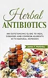 Herbal Antibiotics An Outstanding Guide To Heal Diseases Common Ailments With Natural Remedies