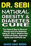 Dr Sebi Natural Obesity And Diabetes Cure The Natural Way To Reverse Obesity And Cure Diabetes Using Dr Sebis Alkaline Diet Nutritional Guide Approved Herbs And Cell Food List