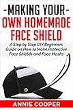 Making Your Own Homemade Face Shield A Step By Step Diy Beginners Guide On How To Make Protective Face Shields And Face Masks Infectious Disease Protection Surgical Reusable Washable Travel Size