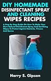 Diy Homemade Disinfectant Spray And Cleaning Wipes Recipes A Step By Step Guide On How To Make Your Own Natural Disinfectant Spray And Cleaning Wipes To Protect Against Bacteria Viruses And Germs