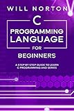 C Programming Language For Beginners A Step By Step Guide To Learn C Programming And Series Computer Programming Book 4