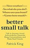 Better Small Talk Talk To Anyone Avoid Awkwardness Generate Deep Conversations And Make Real Friends