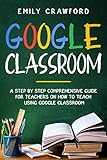 Google Classroom A Step By Step Comprehensive Guide For Teachers On How To Teach Using Google Classroom