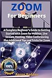 Zoom For Beginners A Complete Beginners Guide To Getting Started With Zoom For Webinar Live Stream Meeting Video Conferencing Plus Additional Tips And Tricks For Zoom
