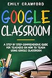 Google Classroom A Step By Step Comprehensive Guide For Teachers On How To Teach Using Google Classroom