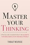 Master Your Thinking A Practical Guide To Align Yourself With Reality And Achieve Tangible Results In The Real World Mastery Series