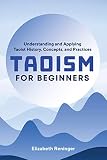 Taoism For Beginners Understanding And Applying Taoist History Concepts And Practices