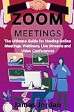 Zoom Meetings The Ultimate Guide For Hosting Online Meetings Webinars Live Streams And Video Conferences