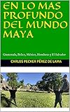 En Lo Mas Profundo Del Mundo Maya Guatemala Belice Mxico Honduras Y El Salvador Spanish Edition