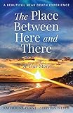 The Place Between Here And There A True And Beautiful Near Death Experience