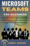 Microsoft Teams For Beginners A Beginners Guide For Mastering Office 365 Microsoft Teams To Communicate Through Chats And Online Meetings