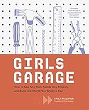 Girls Garage How To Use Any Tool Tackle Any Project And Build The World You Want To See