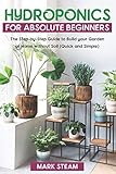 Hydroponics For Absolute Beginners The Stepbystep To Build Your Garden At Home Without Soil Quick And Simple