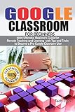 Google Classroom For Beginners 2020 Ultimate Beginners Guide For Remote Teaching And Learning With Tips And Tricks To Become A Pro Google Classroom User