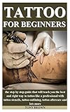 Tattoo For Beginners The Step By Step Guide That Will Teach You The Best And Right Way To Tattoo Like A Professional With Tattoo Stencils Tattoo Outlining Tattoo Aftercare And Lots More