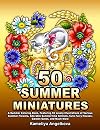 50 SUMMER MINIATURES: A Summer Coloring Book, Featuring 50 Lovely Illustrations of Various Summer Flowers, Adorable Summertime Animals, Cute Fairy Houses, Garden Gates, and Much More