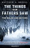 The Bulge And Beyond The Things Our Fathers Sawthe Untold Stories Of The World War Ii Generationvolume Vi