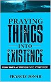 Praying Things Into Existence How To Pray Things Into Existence Uncommon Results Book 3