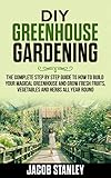 Diy Greenhouse Gardening The Complete Step By Step Guide To How To Build Your Magical Greenhouse And Grow Fresh Fruit Vegetable And Herbs All Year Round