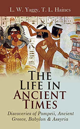 Portada de The Life in Ancient Times: Discoveries of Pompeii, Ancient Greece, Babylon & Assyria: Employments, Amusements, Customs, The Cities, Palaces, Monuments, The Literature and Fine Arts