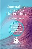 Journaling Through Uncertainty Writing Prompts To Cultivate Confidence Strength And Balance