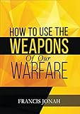 How To Use The Weapons Of Our Warfare Identification And Proper Use Of Spiritual Weapons Spiritual Warfare Book 3