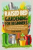 Raised Bed Gardening For Beginners A Diy Guide With Everything You Need To Know To Build And Support Your Own Thriving And Organic Home Garden And Be Able To Enjoy Its Fruits Flowers And Vegetables