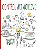 Control Alt Achieve Rebooting Your Classroom With Creative Google Projects