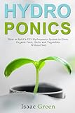 Hydroponics How To Build A Diy Hydroponics System To Grow Organic Fruit Herbs And Vegetables Without Soil