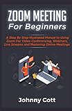 Zoom Meeting For Beginners A Step By Step Illustrated Manual To Using Zoom For Video Conferencing Webinars Live Streams And Mastering Online Meetings
