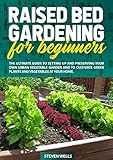 Raised Bed Gardening For Beginners The Ultimate Guide To Setting Up And Preserving Your Own Urban Vegetable Garden And To Cultivate Green Plants And Vegetables In Your Home