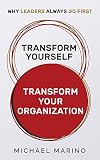 TRANSFORM YOURSELF — TRANSFORM YOUR ORGANIZATION: WHY LEADERS ALWAYS GO FIRST