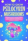 How To Grow Psilocybin Mushrooms The Ultimate Guide To Cultivation At Home Effects And Safe Use Of Psychedelic And Medicinal Mushrooms With Simple Growing Techniques For Beginners