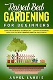 Raised Bed Gardening For Beginners Complete Step By Step Guide To Build A Comfortable Garden Grow Healthy Vegetables And Plants In Small Spaces