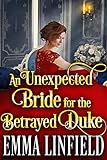 An Unexpected Bride For The Betrayed Duke A Historical Regency Romance Novel