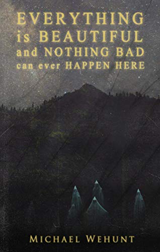 Everything Is Beautiful and Nothing Bad Can Ever Happen Here (By: Michael Wehunt) cover
