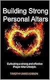 Building Strong Personal Altars: Creating a strong and effective Prayer Altar Lifestyle.