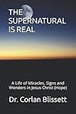 The Supernatural Is Real A Life Of Miracles Signs And Wonders In Jesus Christ Hope