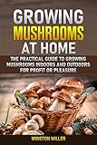 Growing Mushrooms At Home The Practical Guide To Growing Mushrooms Indoors And Outdoors For Profit Or Pleasure