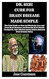 Dr Sebi Cure For Brain Disease Made Simple The Total Guide On How To Effectively Cure And Treat Brain Diseases And Promote Brain Health Through Dr Eating Habits Reverse Brain Disease Now