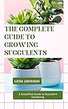 The Complete Guide To Growing Succulents A Simplified Guide To Succulent Gardening