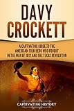 Davy Crockett A Captivating Guide To The American Folk Hero Who Fought In The War Of 1812 And The Texas Revolution