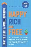 How To Start A Small Business Happy Rich And Free The Practical And Easy Guide For Newbie Entrepreneurs To Choose And Launch A Profitable Business With Just 100 Your Skills And Passions