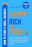 How To Start A Small Business Happy Rich And Free The Practical And Easy Guide For Newbie Entrepreneurs To Choose And Launch A Profitable Business With Just 100 Your Skills And Passions