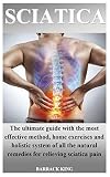 Sciatica The Ultimate Guide With The Most Effective Method Home Exercises And Holistic System Of All The Natural Remedies For Relieving Sciatica Pain