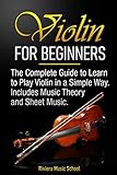 Violin For Beginners The Complete Guide To Learn To Play Violin In A Simple Way Includes Music Theory And Sheet Music