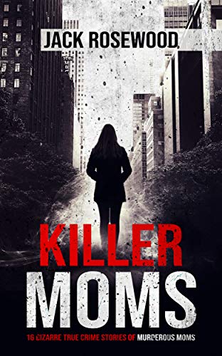 Killer Moms: 16 Bizarre True Crime Stories of Murderous Moms book cover