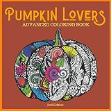 Pumpkin Lovers Advanced Coloring Book 2nd Edition Everything Pumpkins Artwork Pages For Stress Relief Meditation Serenity And Relaxation For Ages 8 To Adult