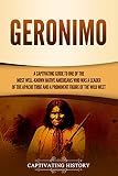Geronimo A Captivating Guide To One Of The Most Wellknown Native Americans Who Was A Leader Of The Apache Tribe And A Prominent Figure Of The Wild West